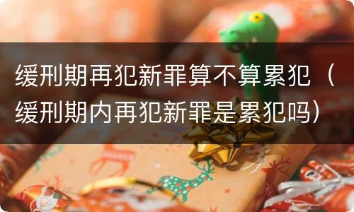 缓刑期再犯新罪算不算累犯（缓刑期内再犯新罪是累犯吗）