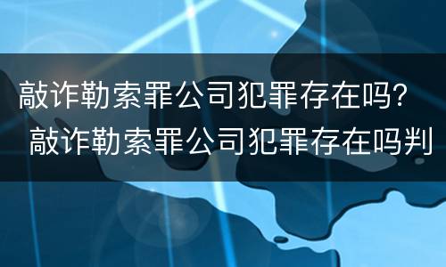 敲诈勒索罪公司犯罪存在吗？ 敲诈勒索罪公司犯罪存在吗判多少年
