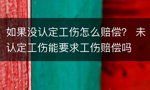 如果没认定工伤怎么赔偿？ 未认定工伤能要求工伤赔偿吗