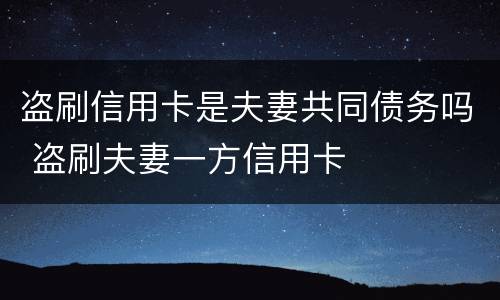 盗刷信用卡是夫妻共同债务吗 盗刷夫妻一方信用卡