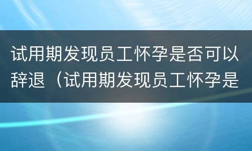 试用期发现员工怀孕是否可以辞退（试用期发现员工怀孕是否可以辞退赔偿）