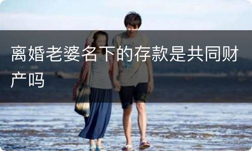 离婚老婆名下的存款是共同财产吗