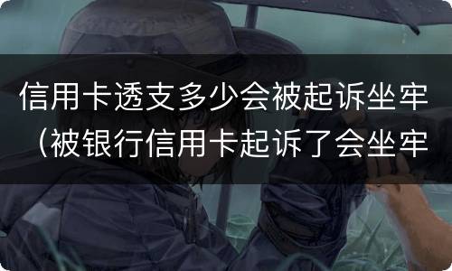 信用卡透支多少会被起诉坐牢（被银行信用卡起诉了会坐牢吗）