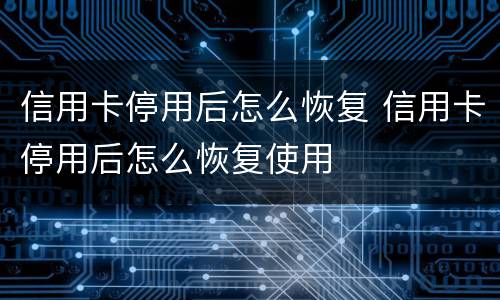 信用卡停用后怎么恢复 信用卡停用后怎么恢复使用