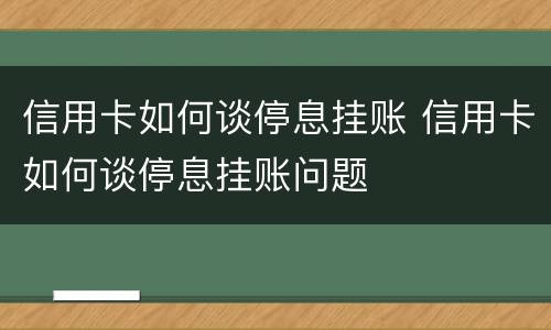 信用卡如何谈停息挂账 信用卡如何谈停息挂账问题