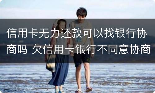 信用卡无力还款可以找银行协商吗 欠信用卡银行不同意协商还款