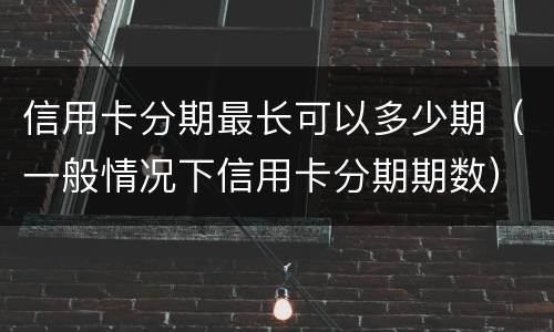 信用卡分期最长可以多少期（一般情况下信用卡分期期数）