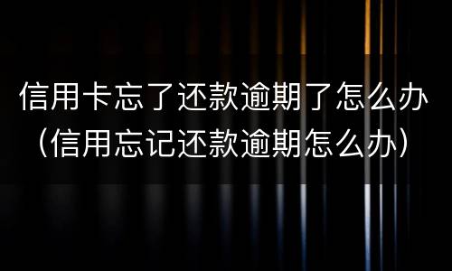 信用卡忘了还款逾期了怎么办（信用忘记还款逾期怎么办）