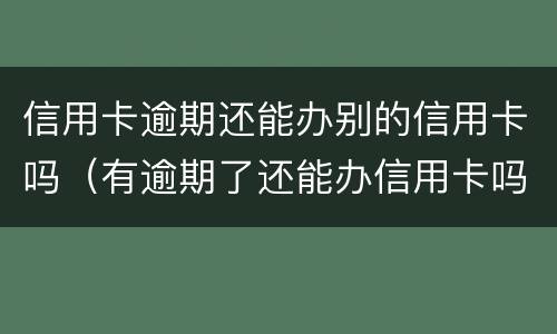 信用卡逾期还能办别的信用卡吗（有逾期了还能办信用卡吗）