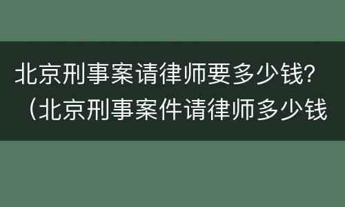 北京刑事案请律师要多少钱？（北京刑事案件请律师多少钱）