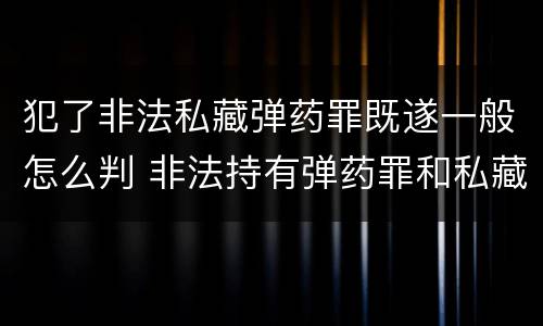 犯了非法私藏弹药罪既遂一般怎么判 非法持有弹药罪和私藏弹药罪