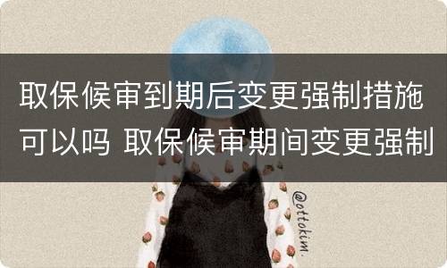 取保候审到期后变更强制措施可以吗 取保候审期间变更强制措施