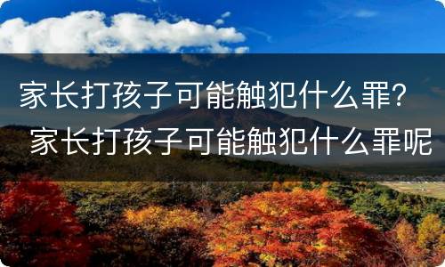 家长打孩子可能触犯什么罪？ 家长打孩子可能触犯什么罪呢