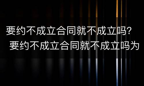 要约不成立合同就不成立吗？ 要约不成立合同就不成立吗为什么