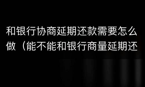 和银行协商延期还款需要怎么做（能不能和银行商量延期还款）