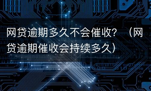 网贷逾期多久不会催收？（网贷逾期催收会持续多久）