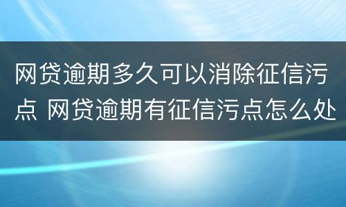 网贷逾期多久可以消除征信污点 网贷逾期有征信污点怎么处理