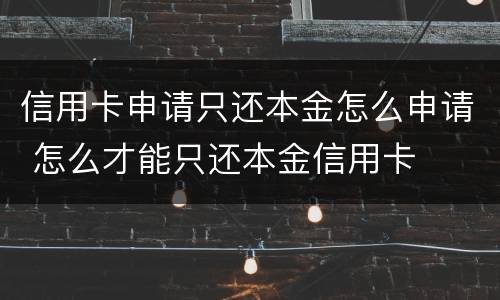 信用卡申请只还本金怎么申请 怎么才能只还本金信用卡