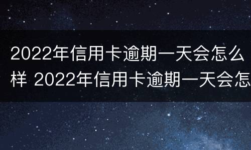 2022年信用卡逾期一天会怎么样 2022年信用卡逾期一天会怎么样呢