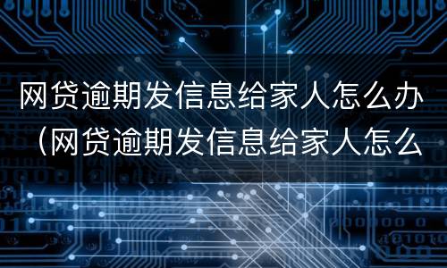 网贷逾期发信息给家人怎么办（网贷逾期发信息给家人怎么办理）