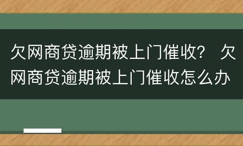 欠网商贷逾期被上门催收？ 欠网商贷逾期被上门催收怎么办
