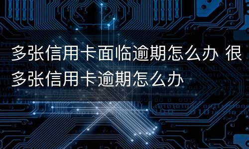 多张信用卡面临逾期怎么办 很多张信用卡逾期怎么办