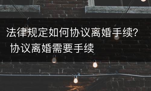 法律规定如何协议离婚手续？ 协议离婚需要手续