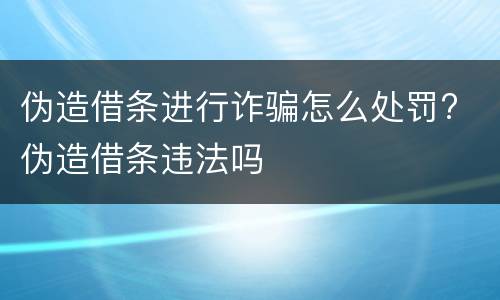 伪造借条进行诈骗怎么处罚? 伪造借条违法吗