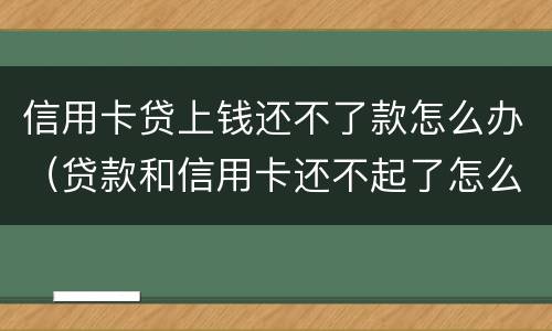 信用卡贷上钱还不了款怎么办（贷款和信用卡还不起了怎么办）