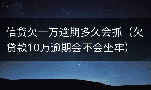 信贷欠十万逾期多久会抓（欠贷款10万逾期会不会坐牢）