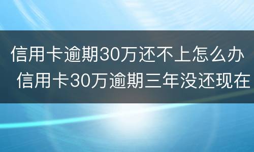 信用卡逾期30万还不上怎么办 信用卡30万逾期三年没还现在还得还多少钱