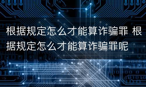 根据规定怎么才能算诈骗罪 根据规定怎么才能算诈骗罪呢