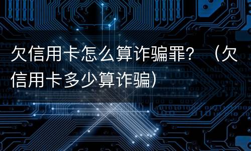 欠信用卡怎么算诈骗罪？（欠信用卡多少算诈骗）