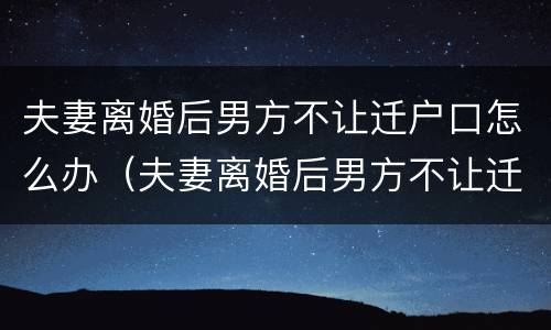 夫妻离婚后男方不让迁户口怎么办（夫妻离婚后男方不让迁户口怎么办手续）