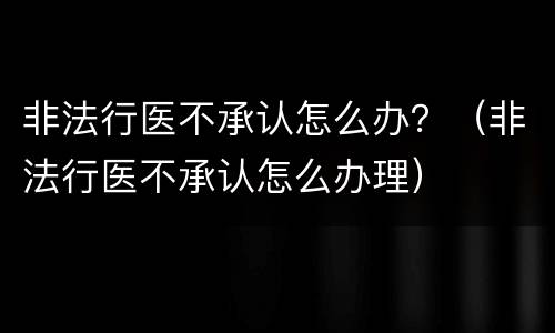 非法行医不承认怎么办？（非法行医不承认怎么办理）