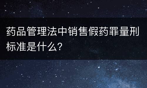 药品管理法中销售假药罪量刑标准是什么？