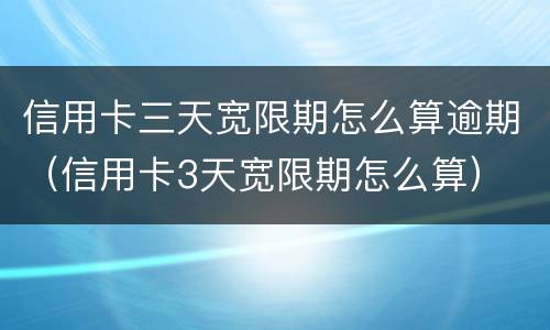 信用卡三天宽限期怎么算逾期（信用卡3天宽限期怎么算）