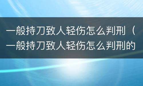一般持刀致人轻伤怎么判刑（一般持刀致人轻伤怎么判刑的）