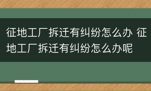 征地工厂拆迁有纠纷怎么办 征地工厂拆迁有纠纷怎么办呢