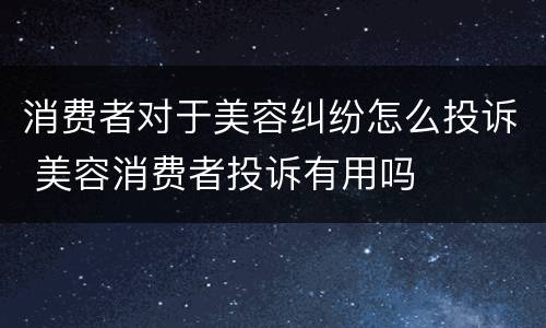 消费者对于美容纠纷怎么投诉 美容消费者投诉有用吗