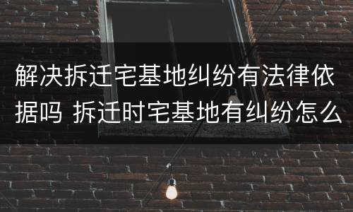 解决拆迁宅基地纠纷有法律依据吗 拆迁时宅基地有纠纷怎么处理
