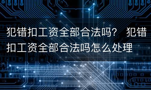 犯错扣工资全部合法吗？ 犯错扣工资全部合法吗怎么处理