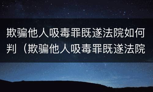 欺骗他人吸毒罪既遂法院如何判（欺骗他人吸毒罪既遂法院如何判定）