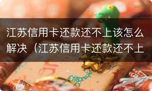 江苏信用卡还款还不上该怎么解决（江苏信用卡还款还不上该怎么解决办法）
