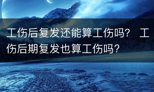 工伤后复发还能算工伤吗？ 工伤后期复发也算工伤吗?
