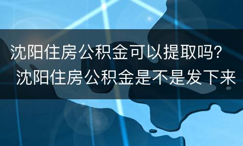 沈阳住房公积金可以提取吗？ 沈阳住房公积金是不是发下来就可以提取
