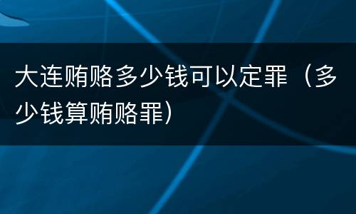 大连贿赂多少钱可以定罪（多少钱算贿赂罪）