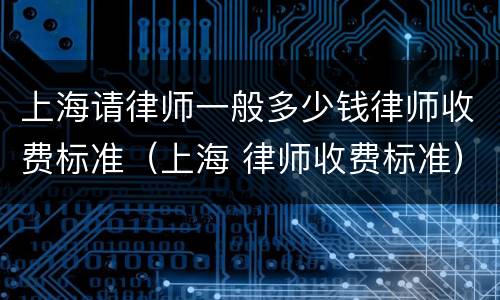 上海请律师一般多少钱律师收费标准（上海 律师收费标准）