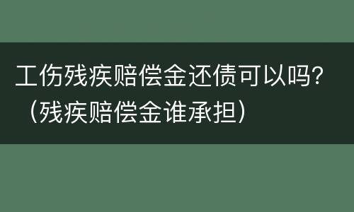 工伤残疾赔偿金还债可以吗？（残疾赔偿金谁承担）