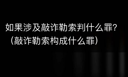 如果涉及敲诈勒索判什么罪？（敲诈勒索构成什么罪）